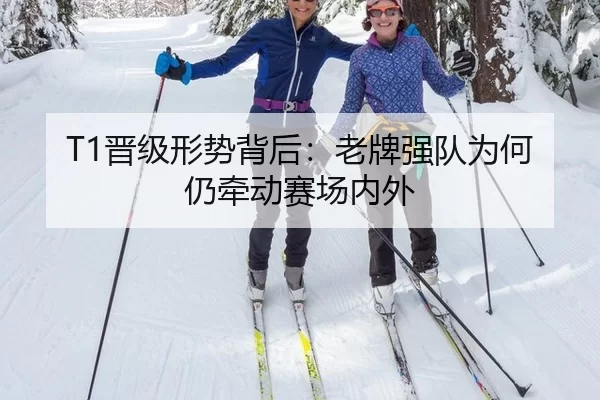 T1晋级形势背后：老牌强队为何仍牵动赛场内外